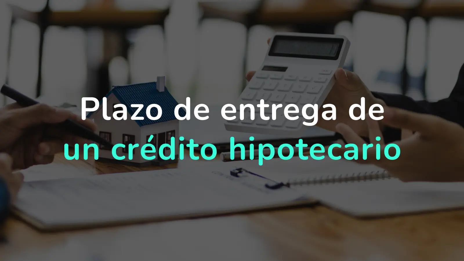 Plazo entrega crédito hipotecario